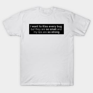 i want to kiss every bug but they are so small and my lips are so strong T-Shirt